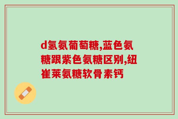 黄金搭档氨糖钙片(氨糖钙片与黄金搭档的新搭配！)
