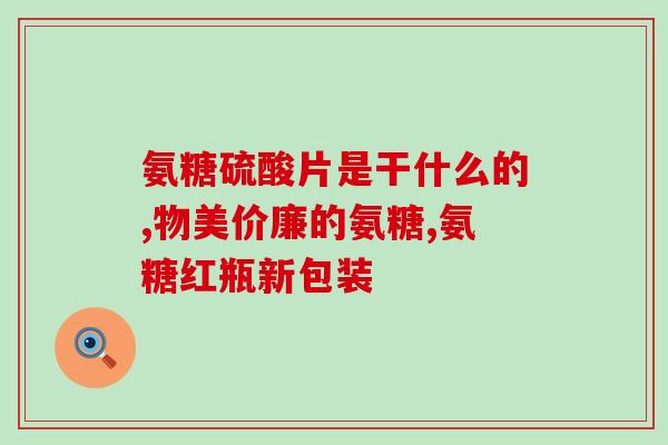 骨氨康 葡萄糖胺片(骨氨康含葡萄糖胺 成功解决关节疼痛)