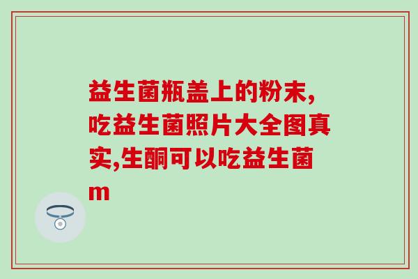 益生菌是从哪儿生产出来的(益生菌的生产过程及来源)