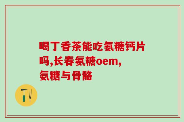 氨糖软骨素适合少年吃吗？儿子十四岁了，能吃氨糖软骨素钙片吗