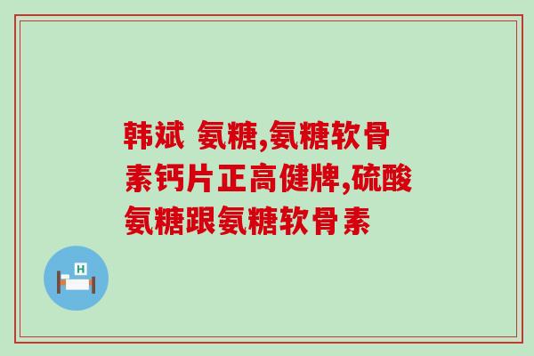 天然时光氨糖软骨素？氨糖软骨素的作用，一般吃多少为好