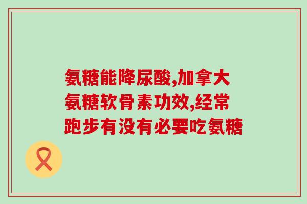 德国呐兔氨糖软骨素的功效？想了解一下氨糖软骨素的作用，常常跑步的人吃好不好
