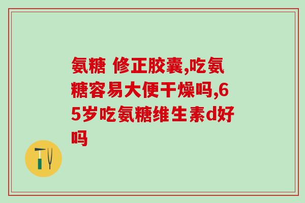 关节液少服用氨糖软骨素？氨糖软骨素有什么作用腿脚疼痛可以补充吗