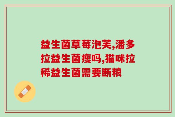 益生菌活体有哪些(益生菌活体的功效有哪些？)
