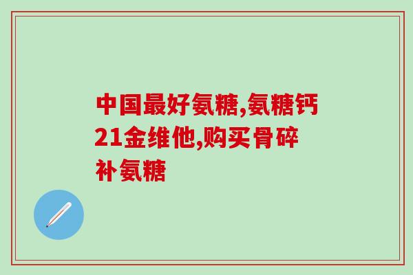 胺糖软骨素修正？氨糖软骨素是什么