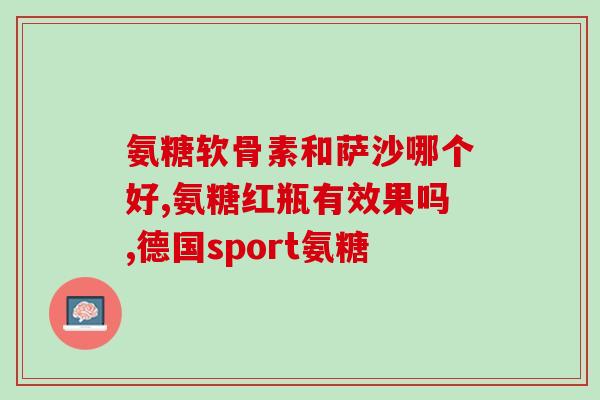 氨糖巨软骨素钙片？氨糖软骨素钙片的功效和作用是什么一般吃多久才会有效果