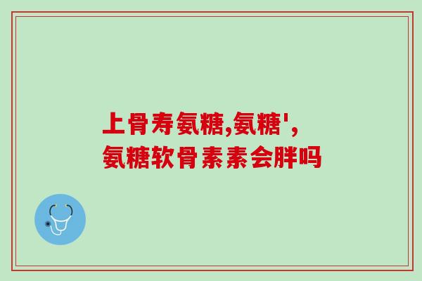 关节营养素 氨糖 软骨素？氨糖软骨素的作用和功效是什么服用的时候的需要注意些什么