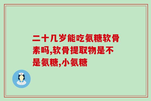 安糖软骨素真的对骨骼好吗？氨糖软骨素钙片的功效真的对关节好吗