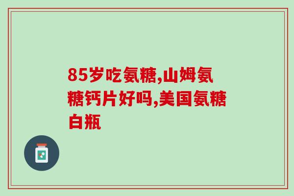 氨糖软骨素和双醋瑞因？氨糖对关节好吗氨糖软骨素哪个牌子好