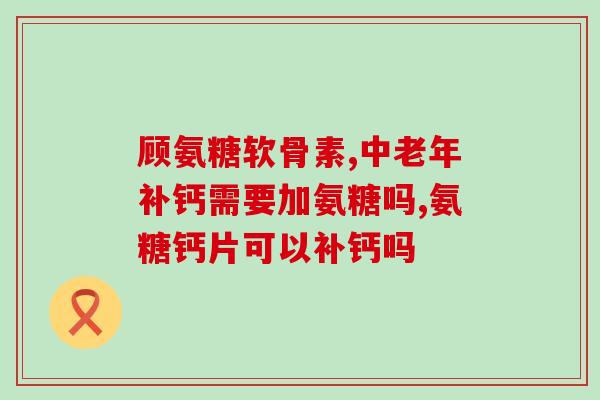 多元高软骨素氨糖软骨素？健力多，氨糖软骨素钙片价格,说明书,作用