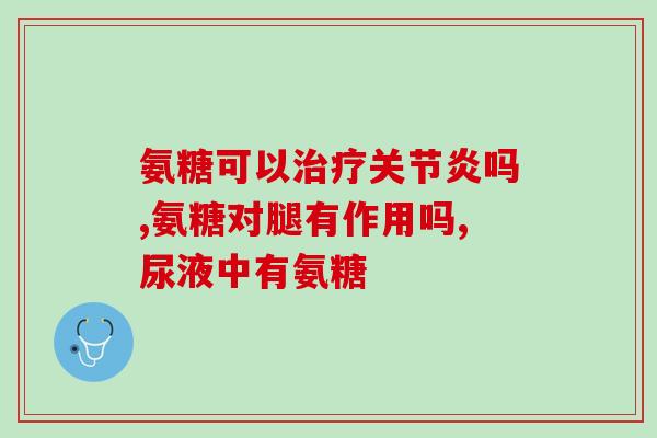 氨基葡萄糖软骨素胶囊？氨糖软骨素吃多久才能见效呢能不能改善关节问题呢