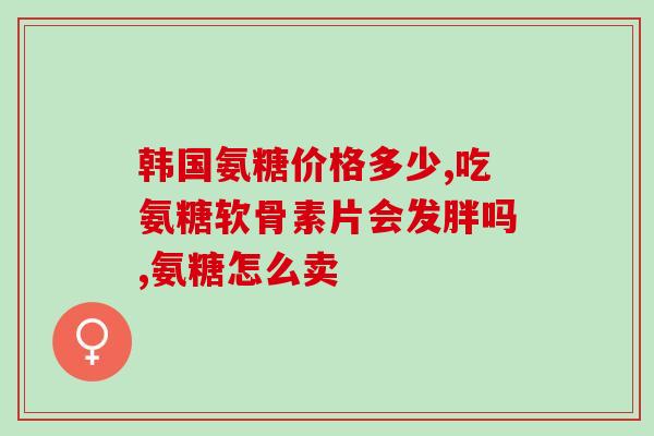 氨糖软骨素 牙齿?氨糖软骨素是什么 氨糖软骨素 牙齿?氨糖软骨素是什么