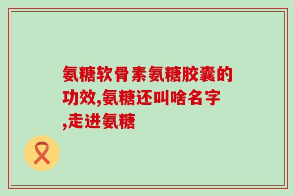 骨折疏松吃什么氨糖效果好？哪种氨糖不伤胃