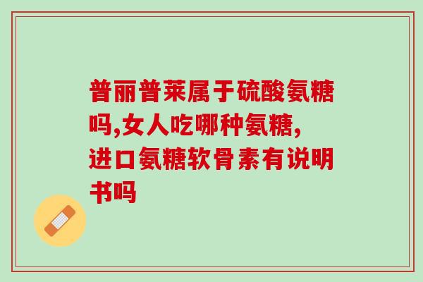 两种氨糖先吃哪种才有功效？氨糖软骨素可以用来干什么的适合谁
