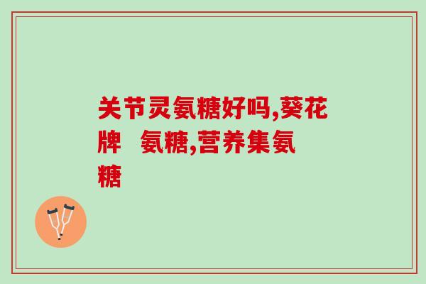 氨糖软骨素有国药准字号的？氨糖对关节好吗氨糖软骨素哪个牌子好