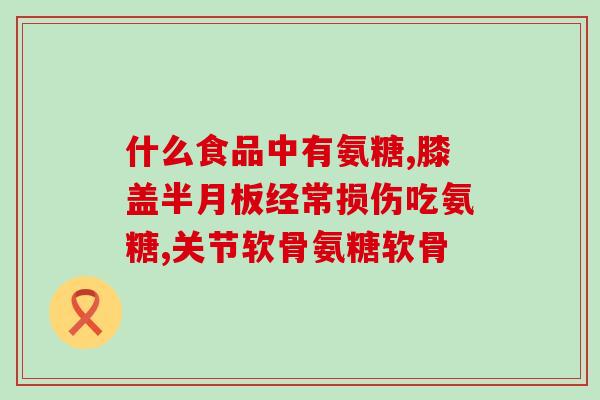 半月板损伤吃氨糖一年以上？半月板损伤怎么办吃氨糖能缓解吗
