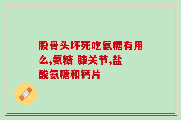 氨糖软骨素含雌性激素吗？氨糖软骨素钙片是不是钙片有什么作用
