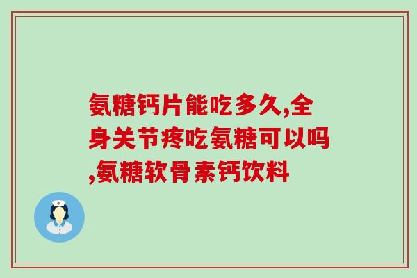 中老年人补氨糖需多久？氨糖软骨素吃多久才能见效呢能不能改善关节问题呢