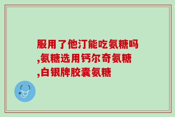 钙维生素d软胶囊和氨糖软骨素钙片？氨糖软骨素钙片可以补钙吗它和氨糖钙片哪个补钙效果更好