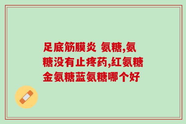 氨糖软骨素片啥牌子的好？十大氨糖软骨素品牌有哪些挑选的时候需要注意什么呢