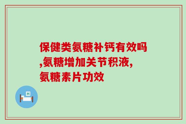 氨糖软骨素钙片引起的腿疼？氨糖软骨素有什么作用腿脚疼痛可以补充吗