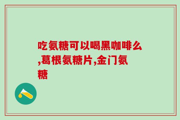 氨糖的作用及功能主治图片？氨糖的作用和功效是什么，如何能更好的发挥出它的作用