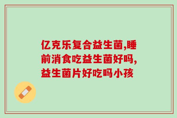 益生菌配什么消炎药吃好(益生菌与消炎药的合理搭配：健康护航)