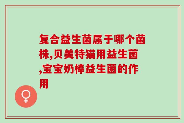 益生菌都些什么(益生菌的功效及应用领域) 益生菌都些什么(益生菌的功效及应用领域)