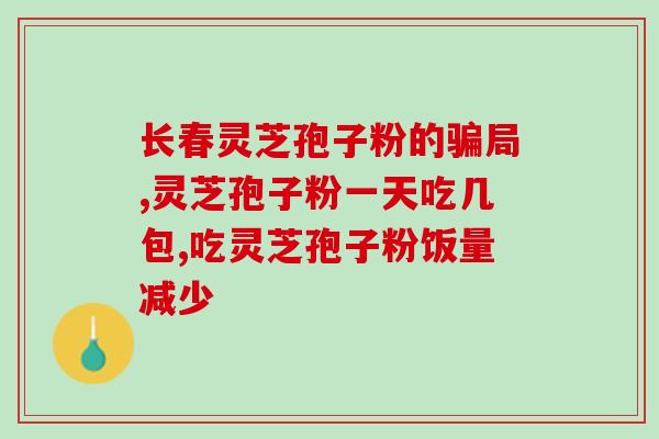 灵芝孢子油上火？破壁灵芝孢子粉每天服用几次，每次服多少