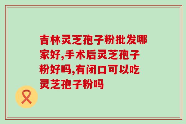 君姐灵芝孢子粉(君姐推荐的灵芝孢子粉，你不容错过！)
