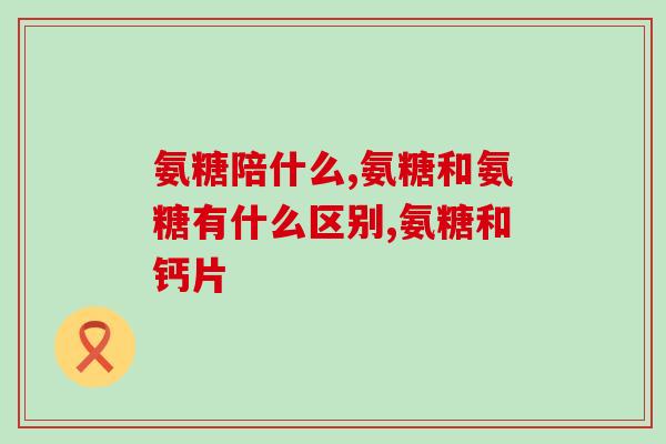 天灿氨糖软骨素的功效作用？天灿是什么意思