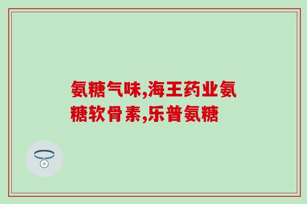 康恩贝氨糖软骨素食用时间？国药准字的氨糖有什么