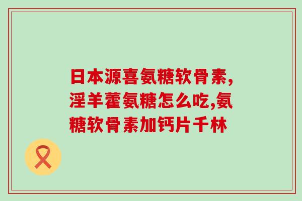 颈椎病患者吃氨糖软骨素好？氨糖软骨素钙片的作用是什么