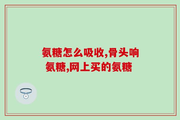 美国多糖软骨素？氨糖软骨素钙片有哪些功效与作用有哪些品牌可以推荐