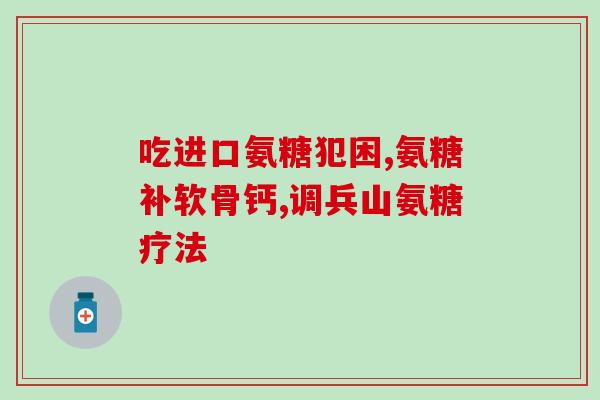 骨刺可吃氨糖软骨素钙片吗？氨糖软骨素钙片的作用是什么