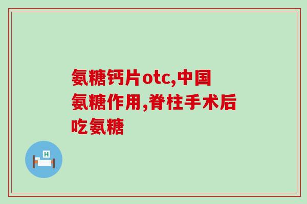 药店里卖的氨糖是什么样的？otc氨糖哪种好用又便宜
