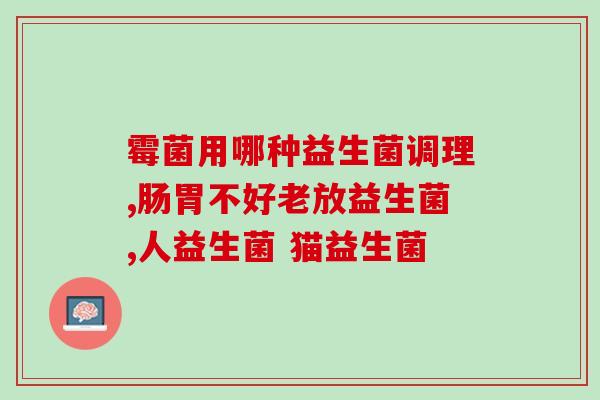 益生菌补什么菌种(如何选择合适的益生菌菌种？)