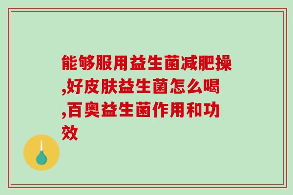 益生菌高钙奶粉有什么作用(益生菌高钙奶粉的功效及作用)