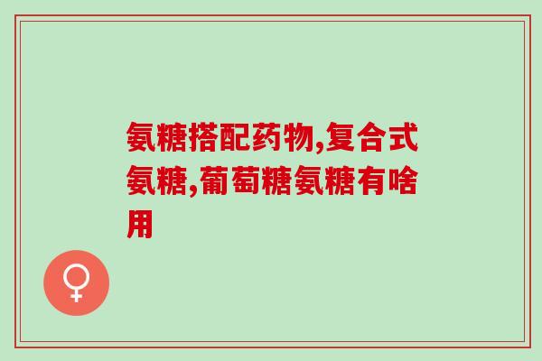 硫酸氨基葡糖软骨素？氨糖与软骨素有什么区别，对关节有什么作用