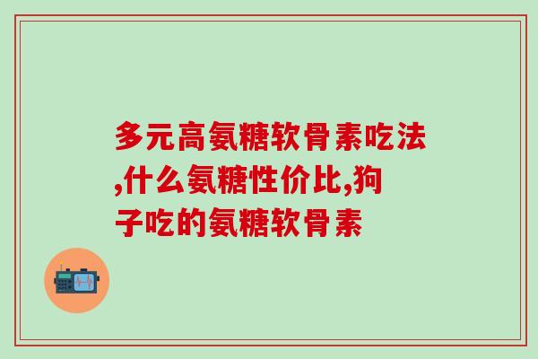 幼犬多大喂软骨素？糖尿病的狗狗可以吃软骨素吗