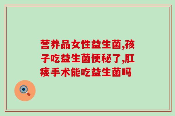 益生菌调理不成形怎么办(如何解决益生菌调理后便秘问题？)