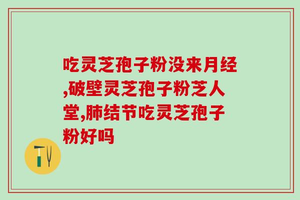 灵芝孢子粉dna？肺癌病人可以吃灵芝孢子粉吗