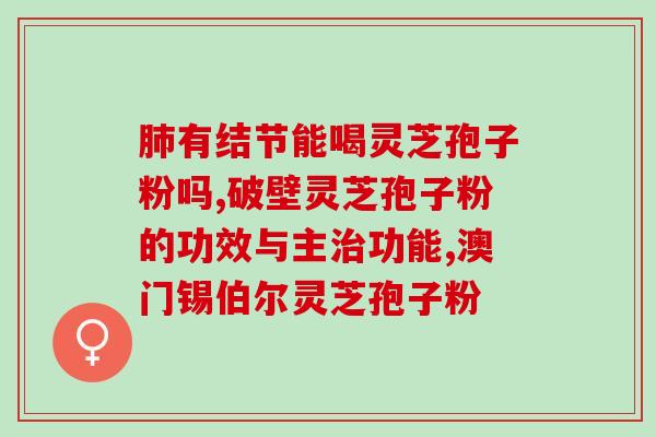 大晟灵芝孢子粉破壁价格？灵芝孢子粉产地排行榜