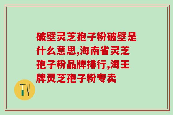 灵芝孢子粉破壁哪品牌好？破壁灵芝孢子粉十大品牌排行榜什么牌子好