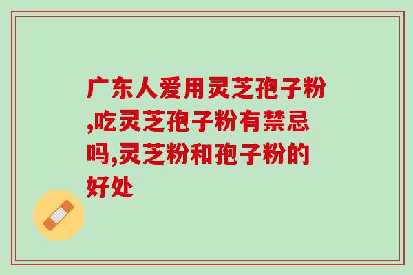 服用灵芝孢子油的功效？广药牌灵芝孢子油有什么作用
