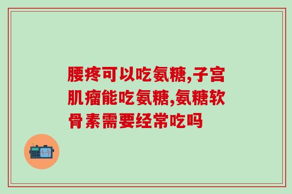 服了氨糖后腰疼是什么原因？氨糖的不良反应