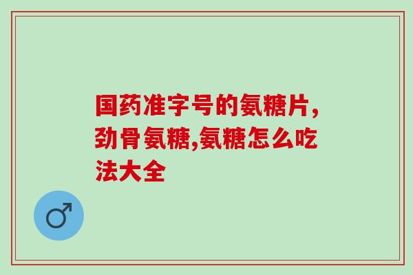 南京氨糖软骨素钙片？健力多，氨糖软骨素钙片价格,说明书,作用