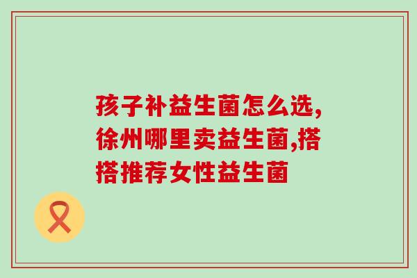 益生菌能补充什么(益生菌的功效及作用说明)