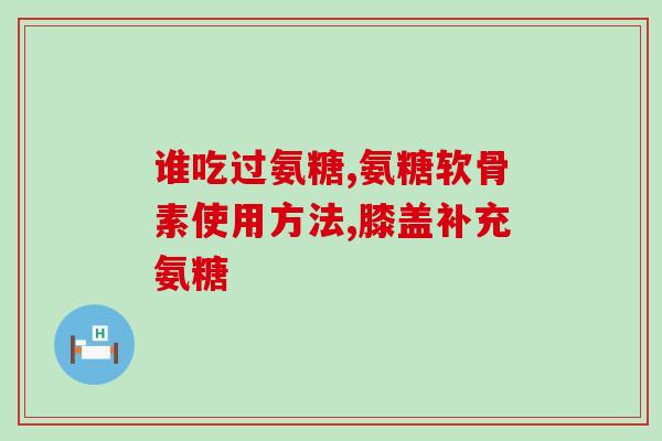 骨质增生吃氨糖软骨素钙片？氨糖软骨素钙片对骨关节起什么作用，有什么好处呢