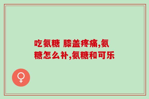 氨糖一般什么时候吃效果好？氨糖怎么吃多少是一疗程可以长期的吃吗